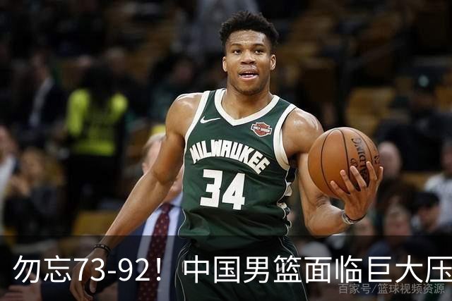 勿忘73-92！中国男篮面临巨大压力，三人角色至关重要